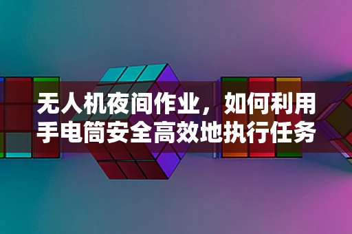 无人机夜间作业，如何利用手电筒安全高效地执行任务？