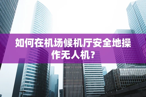 如何在机场候机厅安全地操作无人机？