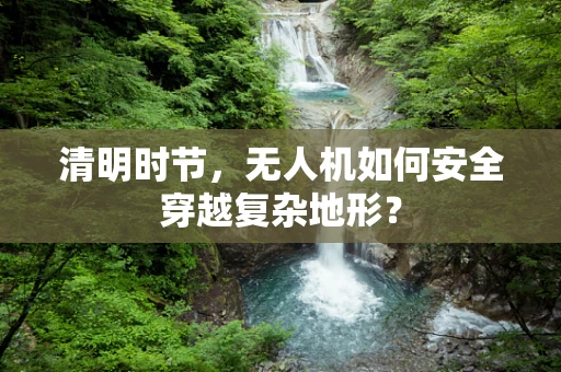 清明时节，无人机如何安全穿越复杂地形？