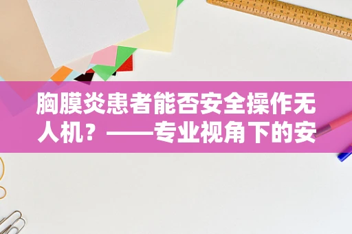 胸膜炎患者能否安全操作无人机？——专业视角下的安全考量