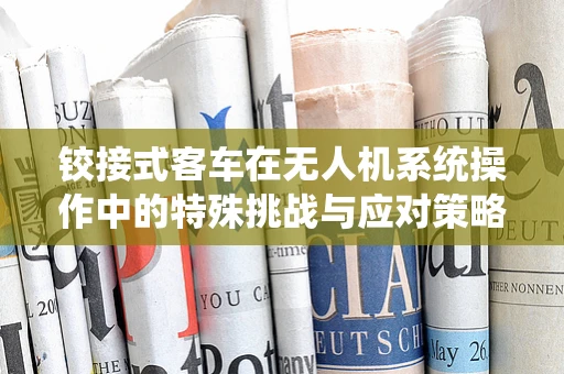 铰接式客车在无人机系统操作中的特殊挑战与应对策略