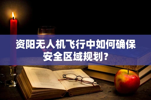 资阳无人机飞行中如何确保安全区域规划？