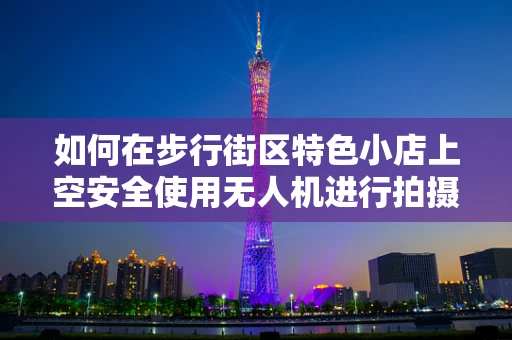 如何在步行街区特色小店上空安全使用无人机进行拍摄？