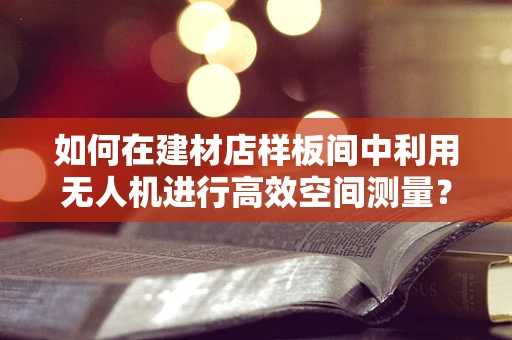 如何在建材店样板间中利用无人机进行高效空间测量？