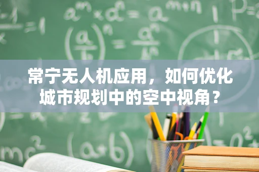 常宁无人机应用，如何优化城市规划中的空中视角？