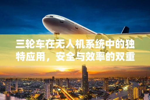 三轮车在无人机系统中的独特应用，安全与效率的双重考量