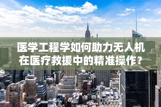 医学工程学如何助力无人机在医疗救援中的精准操作？