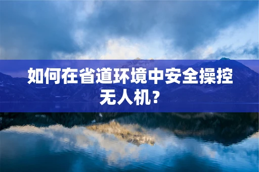 如何在省道环境中安全操控无人机？