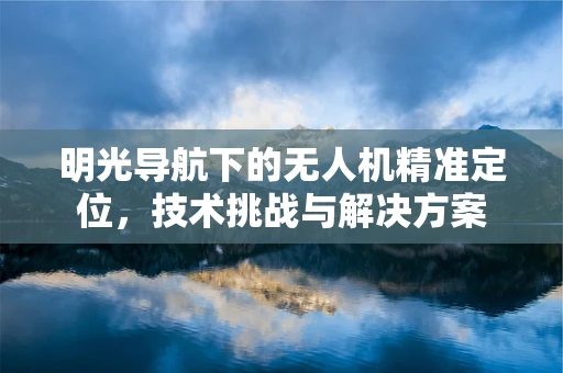明光导航下的无人机精准定位，技术挑战与解决方案