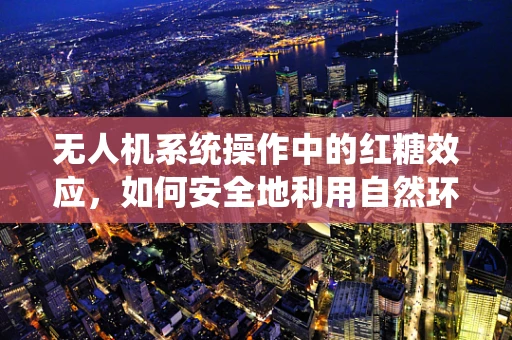 无人机系统操作中的红糖效应，如何安全地利用自然环境进行精准定位？