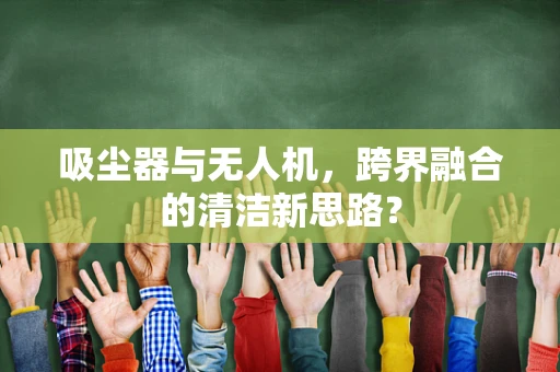 吸尘器与无人机，跨界融合的清洁新思路？