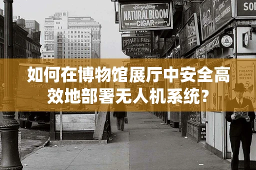 如何在博物馆展厅中安全高效地部署无人机系统？