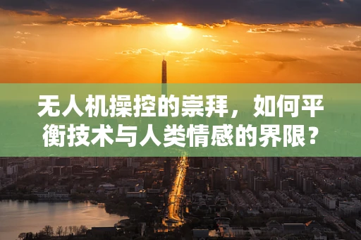 无人机操控的崇拜，如何平衡技术与人类情感的界限？