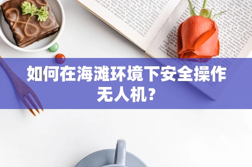 如何在海滩环境下安全操作无人机？