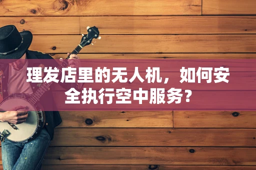 理发店里的无人机，如何安全执行空中服务？