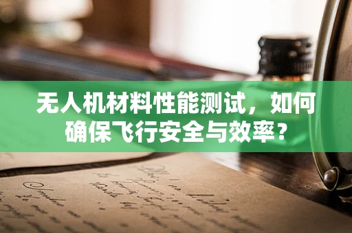 无人机材料性能测试，如何确保飞行安全与效率？