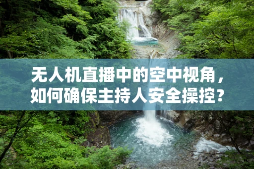 无人机直播中的空中视角，如何确保主持人安全操控？