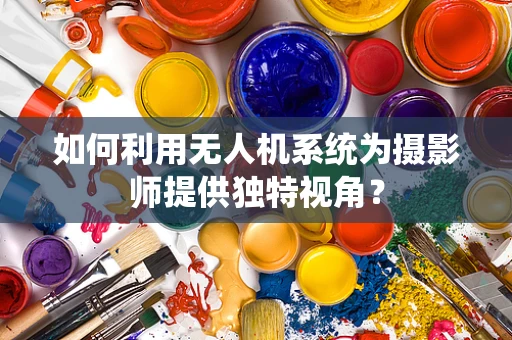 如何利用无人机系统为摄影师提供独特视角？