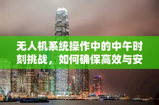 无人机系统操作中的中午时刻挑战，如何确保高效与安全？