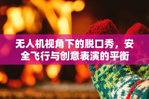 无人机视角下的脱口秀，安全飞行与创意表演的平衡