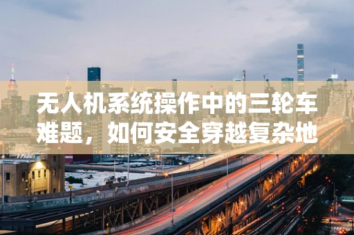 无人机系统操作中的三轮车难题，如何安全穿越复杂地形？