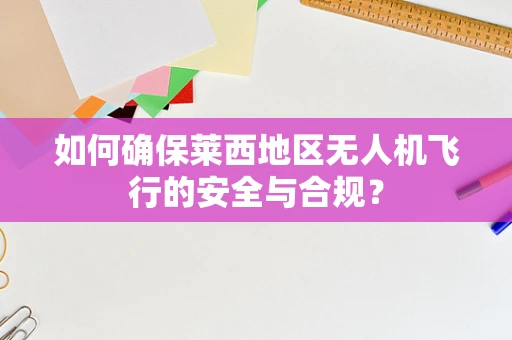 如何确保莱西地区无人机飞行的安全与合规？