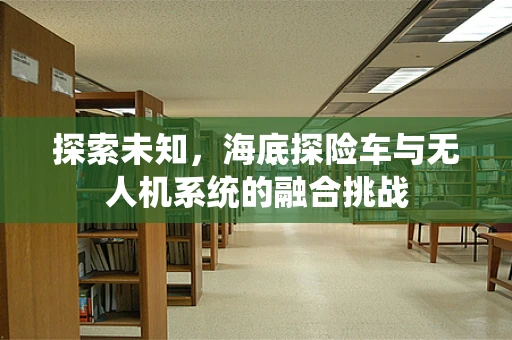 探索未知，海底探险车与无人机系统的融合挑战