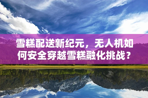 雪糕配送新纪元，无人机如何安全穿越雪糕融化挑战？