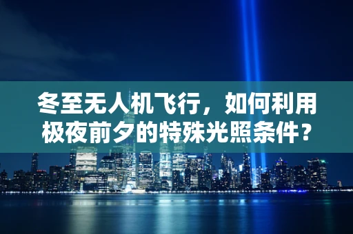 冬至无人机飞行，如何利用极夜前夕的特殊光照条件？