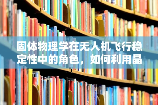 固体物理学在无人机飞行稳定性中的角色，如何利用晶格振动优化飞行控制？