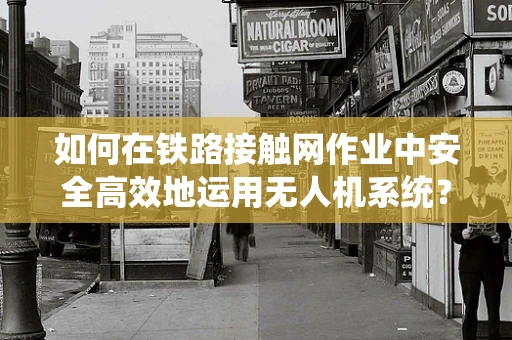 如何在铁路接触网作业中安全高效地运用无人机系统？