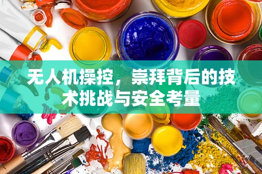 无人机操控，崇拜背后的技术挑战与安全考量