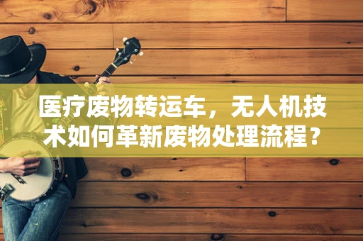 医疗废物转运车，无人机技术如何革新废物处理流程？