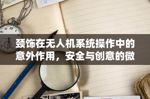 颈饰在无人机系统操作中的意外作用，安全与创意的微妙平衡