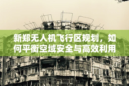 新郑无人机飞行区规划，如何平衡空域安全与高效利用？