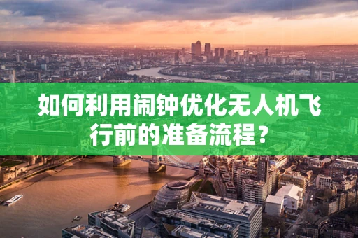 如何利用闹钟优化无人机飞行前的准备流程？