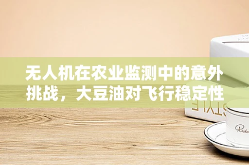 无人机在农业监测中的意外挑战，大豆油对飞行稳定性的影响？