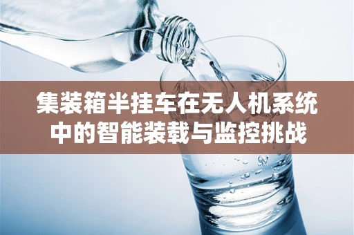 集装箱半挂车在无人机系统中的智能装载与监控挑战