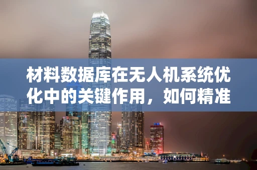 材料数据库在无人机系统优化中的关键作用，如何精准匹配与高效利用？
