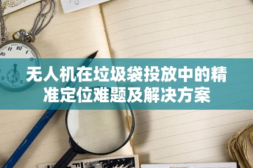 无人机在垃圾袋投放中的精准定位难题及解决方案
