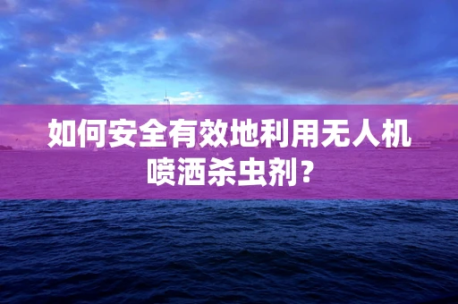 如何安全有效地利用无人机喷洒杀虫剂？