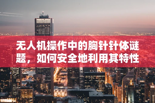 无人机操作中的胸针针体谜题，如何安全地利用其特性优化飞行控制？