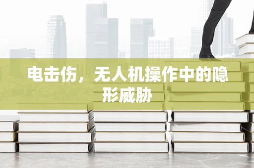 电击伤，无人机操作中的隐形威胁