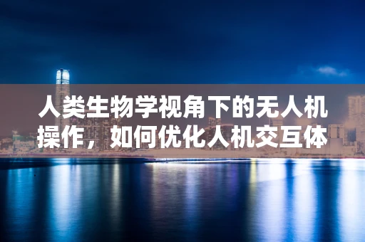 人类生物学视角下的无人机操作，如何优化人机交互体验？