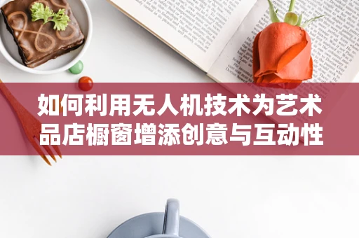 如何利用无人机技术为艺术品店橱窗增添创意与互动性？