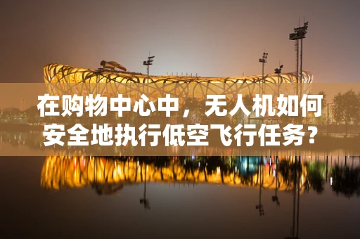 在购物中心中，无人机如何安全地执行低空飞行任务？