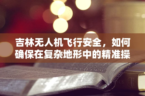 吉林无人机飞行安全，如何确保在复杂地形中的精准操控？