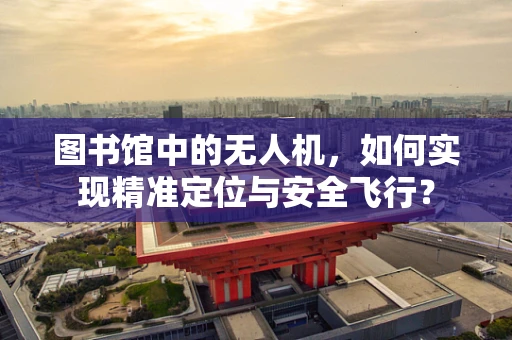 图书馆中的无人机，如何实现精准定位与安全飞行？