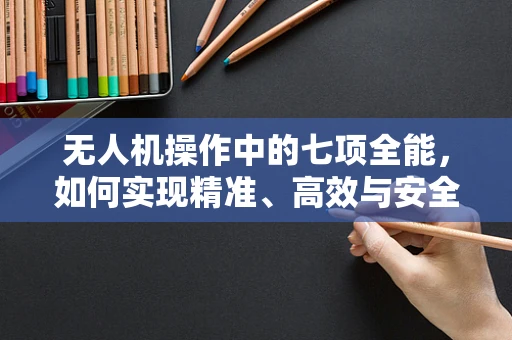 无人机操作中的七项全能，如何实现精准、高效与安全？