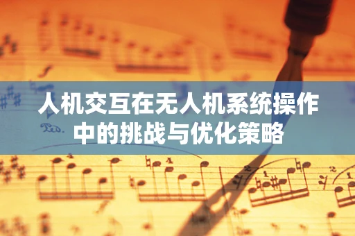 人机交互在无人机系统操作中的挑战与优化策略